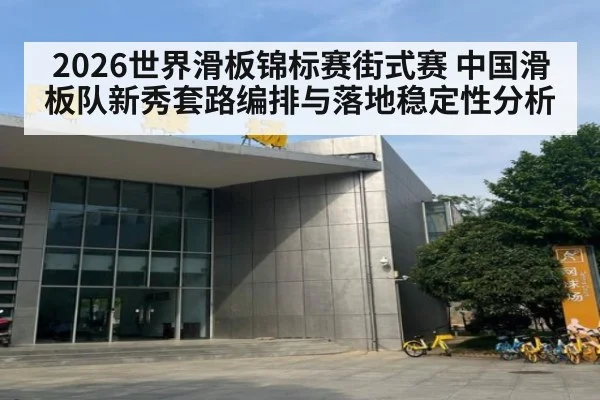 2026世界滑板锦标赛街式赛 中国滑板队新秀套路编排与落地稳定性分析